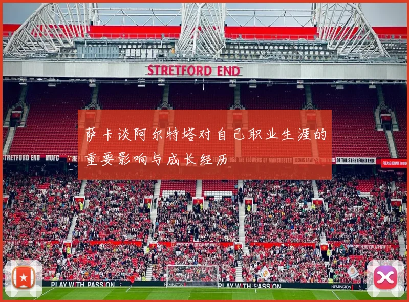 萨卡谈阿尔特塔对自己职业生涯的重要影响与成长经历