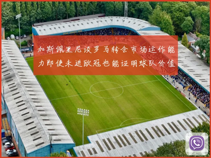 加斯佩里尼谈罗马转会市场运作能力即使未进欧冠也能证明球队价值