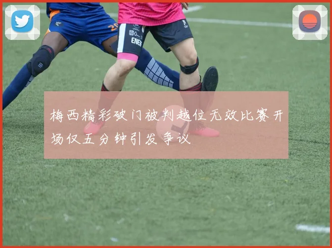 梅西精彩破门被判越位无效比赛开场仅五分钟引发争议