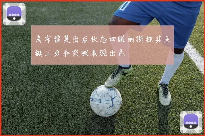 乌布雷复出后状态回暖纳斯称其关键三分和突破表现出色