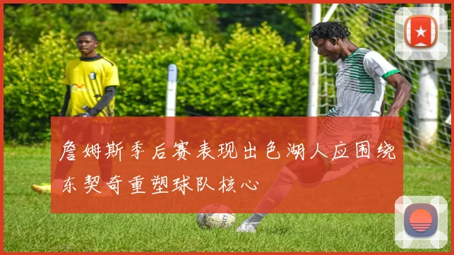 詹姆斯季后赛表现出色湖人应围绕东契奇重塑球队核心