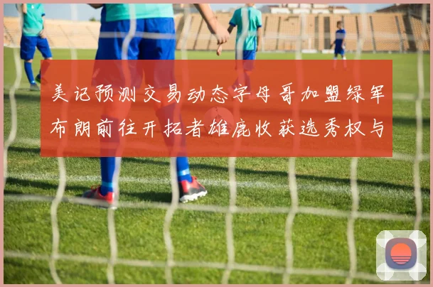 美记预测交易动态字母哥加盟绿军布朗前往开拓者雄鹿收获选秀权与年轻球员