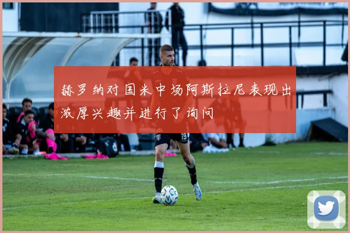 赫罗纳对国米中场阿斯拉尼表现出浓厚兴趣并进行了询问