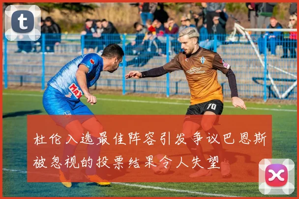 杜伦入选最佳阵容引发争议巴恩斯被忽视的投票结果令人失望