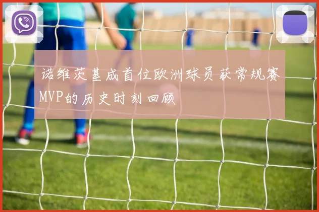 诺维茨基成首位欧洲球员获常规赛MVP的历史时刻回顾