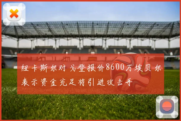 纽卡斯尔对戈登报价8600万埃贝尔表示资金充足将引进攻击手