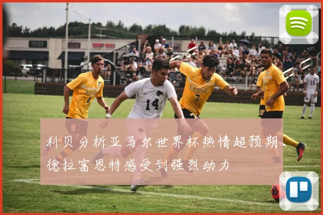 科贝分析亚马尔世界杯热情超预期德拉富恩特感受到强烈动力