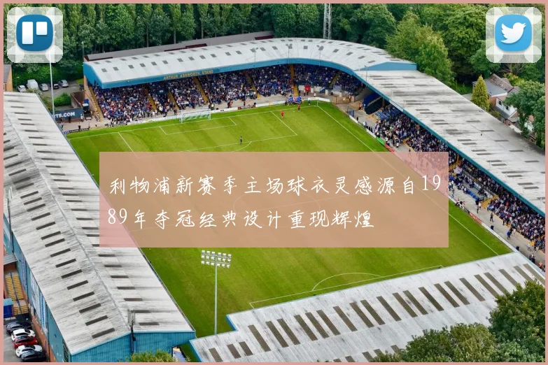 利物浦新赛季主场球衣灵感源自1989年夺冠经典设计重现辉煌