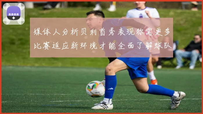 媒体人分析贝利首秀表现称需更多比赛适应新环境才能全面了解球队
