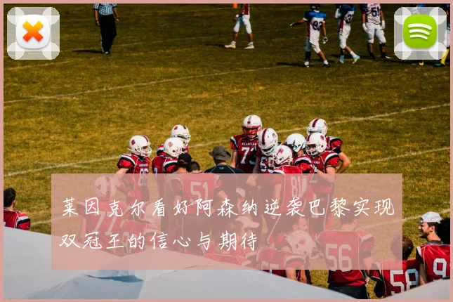 莱因克尔看好阿森纳逆袭巴黎实现双冠王的信心与期待