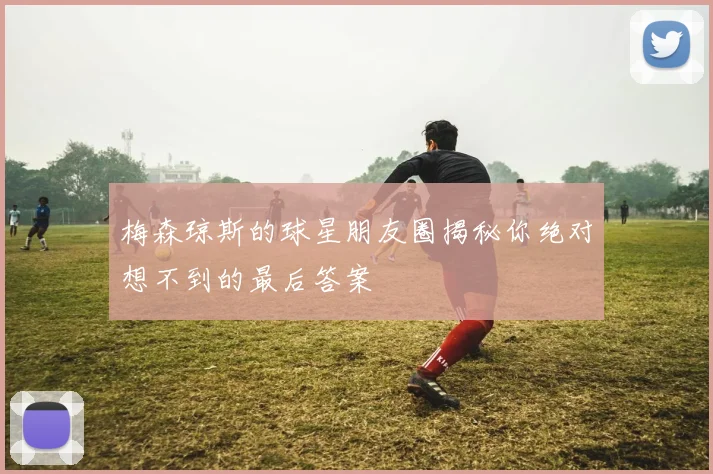 梅森琼斯的球星朋友圈揭秘你绝对想不到的最后答案