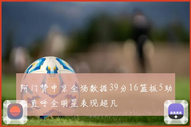 阿门赞申京全场数据39分16篮板5助攻直呼全明星表现超凡