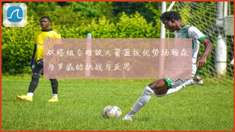 双塔组合难敌火箭篮板优势杨瀚森与罗威的挑战与反思