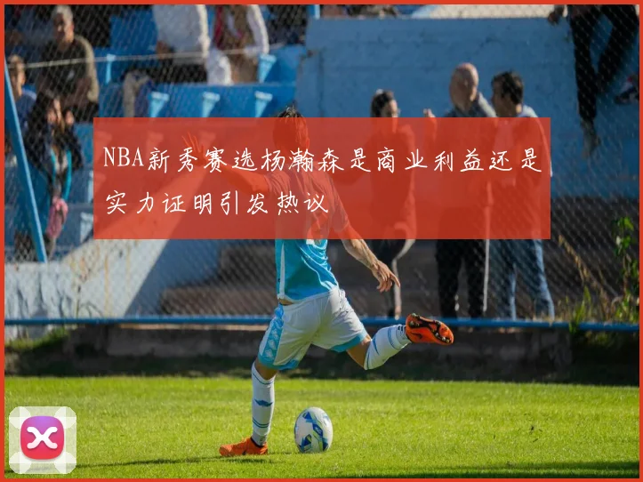 NBA新秀赛选杨瀚森是商业利益还是实力证明引发热议