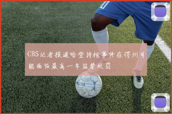 CBS记者报道哈登持枪事件在得州可能面临最高一年监禁处罚