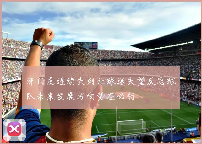 津门虎连续失利让球迷失望反思球队未来发展方向势在必行