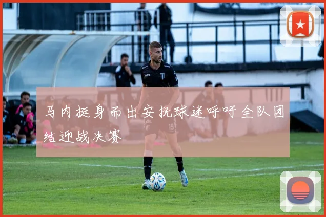 马内挺身而出安抚球迷呼吁全队团结迎战决赛