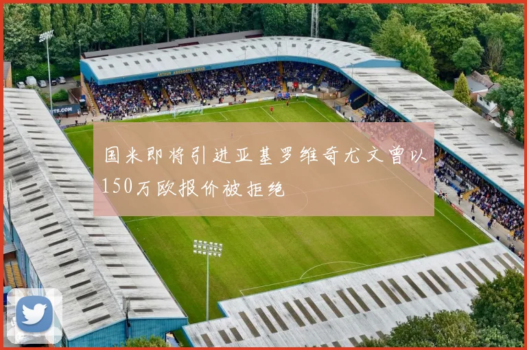 国米即将引进亚基罗维奇尤文曾以150万欧报价被拒绝