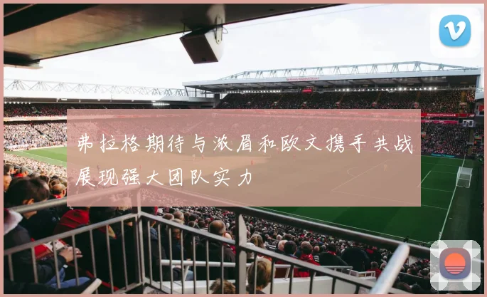弗拉格期待与浓眉和欧文携手共战展现强大团队实力