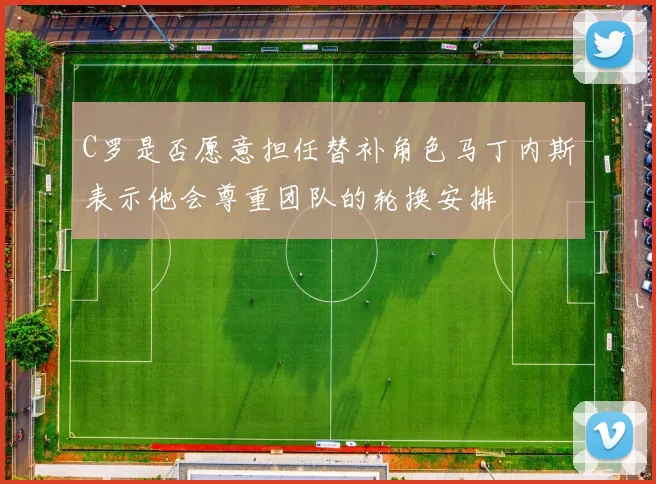 C罗是否愿意担任替补角色马丁内斯表示他会尊重团队的轮换安排