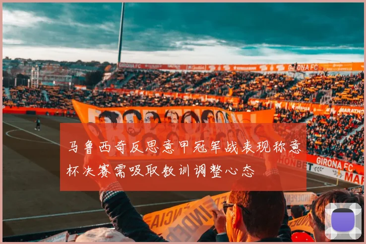 马鲁西奇反思意甲冠军战表现称意杯决赛需吸取教训调整心态