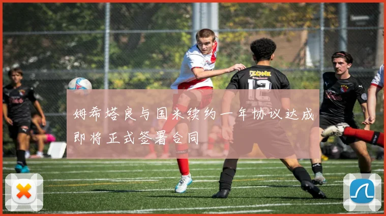 姆希塔良与国米续约一年协议达成即将正式签署合同